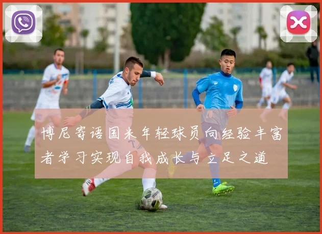 博尼寄语国米年轻球员向经验丰富者学习实现自我成长与立足之道