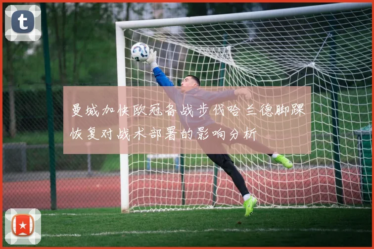 曼城加快欧冠备战步伐哈兰德脚踝恢复对战术部署的影响分析