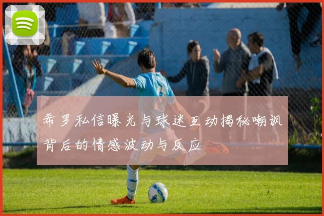 希罗私信曝光与球迷互动揭秘嘲讽背后的情感波动与反应