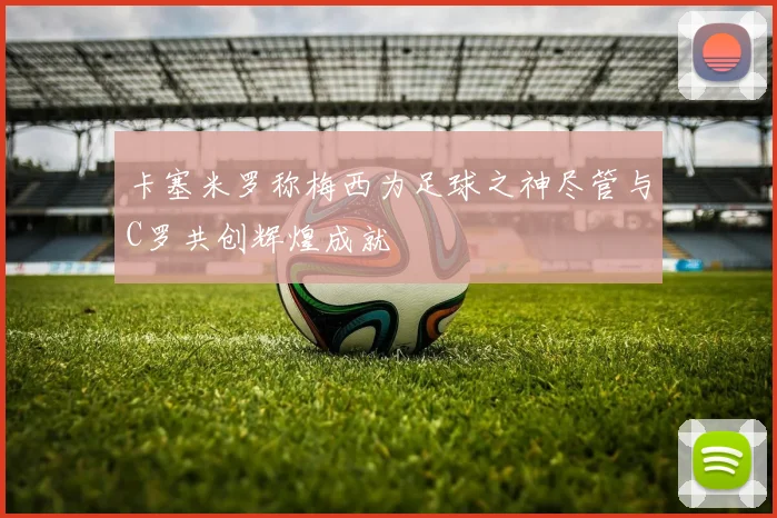 卡塞米罗称梅西为足球之神尽管与C罗共创辉煌成就
